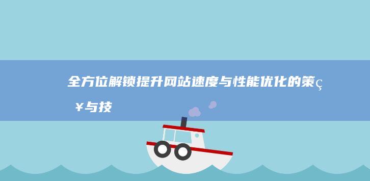 全方位解锁：提升网站速度与性能优化的策略与技巧