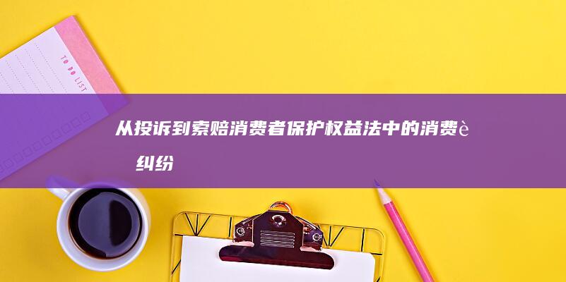 从投诉到索赔：消费者保护权益法中的消费者纠纷解决程序