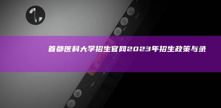 首都医科大学招生官网：2023年招生政策与录取信息查询最新指南